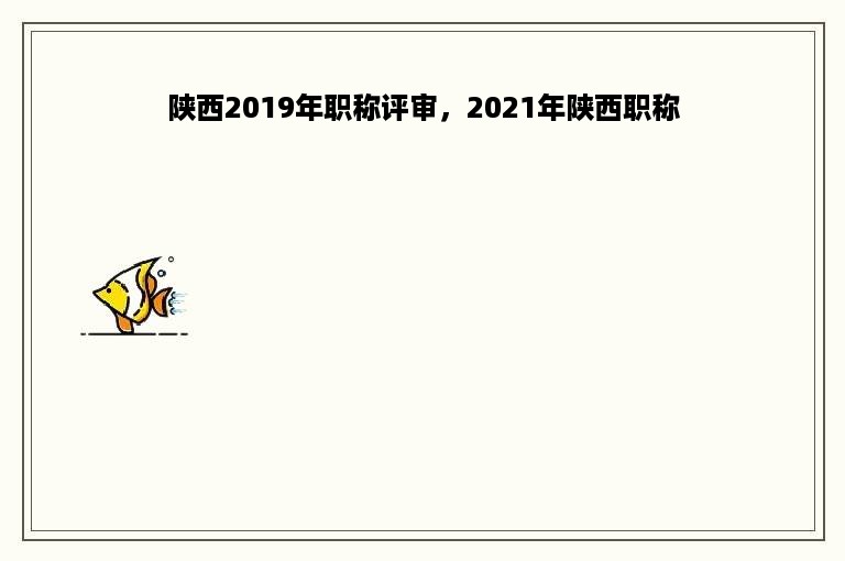 陕西2019年职称评审，2021年陕西职称