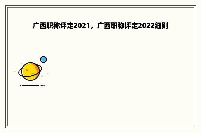 广西职称评定2021，广西职称评定2022细则