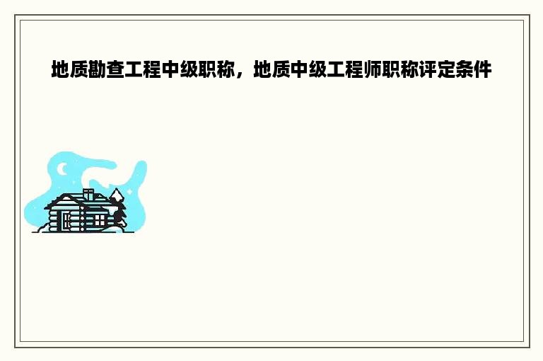 地质勘查工程中级职称，地质中级工程师职称评定条件