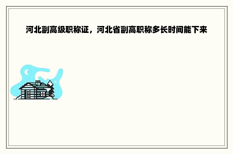 河北副高级职称证，河北省副高职称多长时间能下来