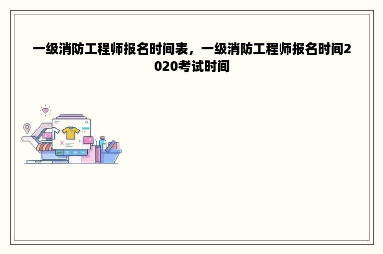 一级消防工程师报名时间表，一级消防工程师报名时间2020考试时间