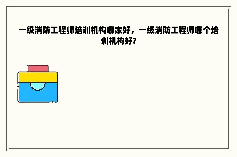 一级消防工程师培训机构哪家好，一级消防工程师哪个培训机构好?