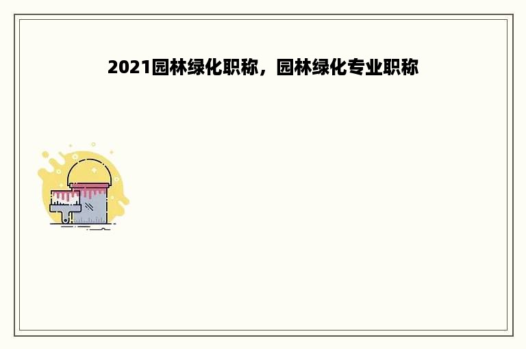 2021园林绿化职称，园林绿化专业职称