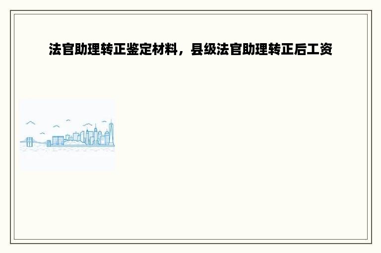 法官助理转正鉴定材料，县级法官助理转正后工资