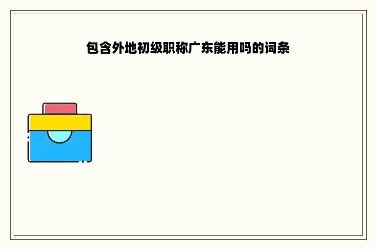 包含外地初级职称广东能用吗的词条