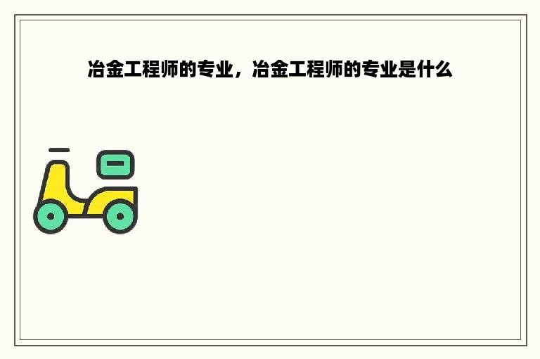 冶金工程师的专业，冶金工程师的专业是什么