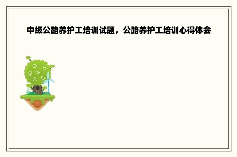 中级公路养护工培训试题，公路养护工培训心得体会