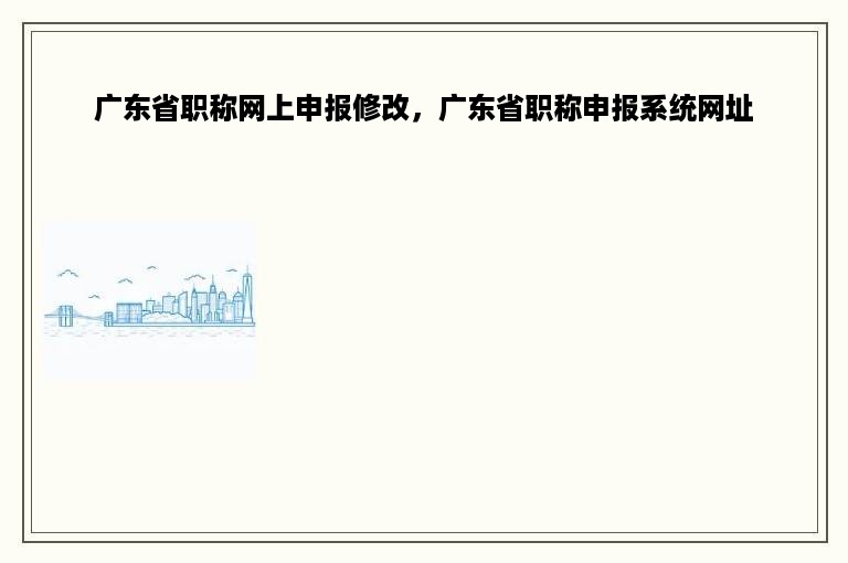 广东省职称网上申报修改，广东省职称申报系统网址