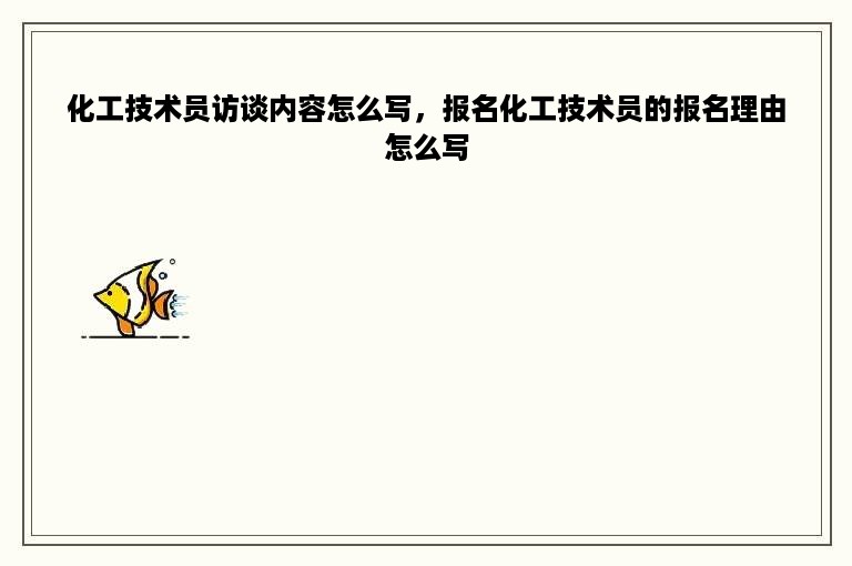 化工技术员访谈内容怎么写，报名化工技术员的报名理由怎么写