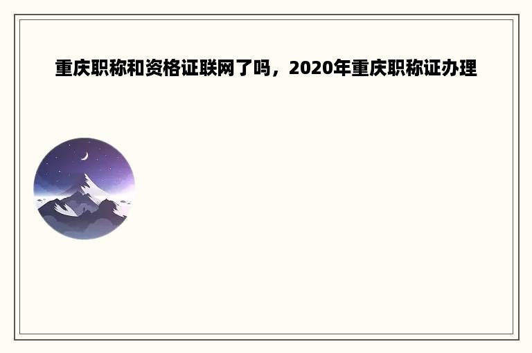 重庆职称和资格证联网了吗，2020年重庆职称证办理