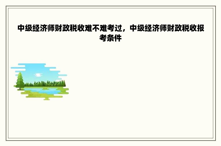 中级经济师财政税收难不难考过，中级经济师财政税收报考条件