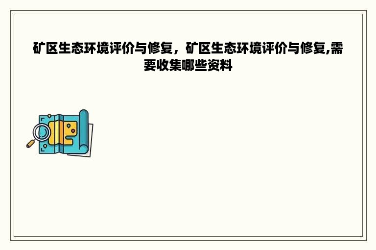 矿区生态环境评价与修复，矿区生态环境评价与修复,需要收集哪些资料