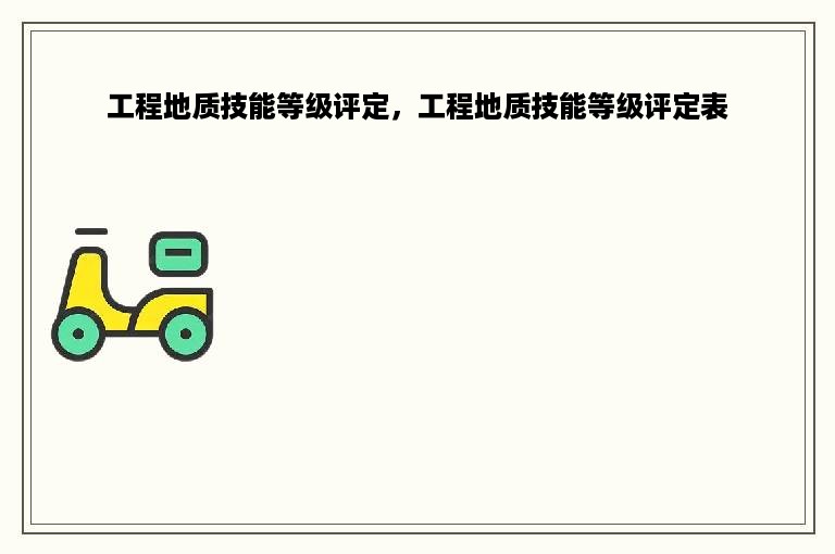 工程地质技能等级评定，工程地质技能等级评定表