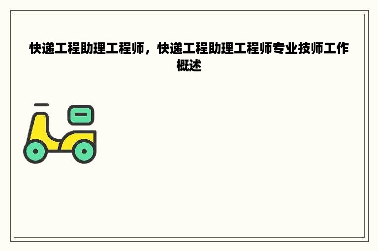 快递工程助理工程师，快递工程助理工程师专业技师工作概述