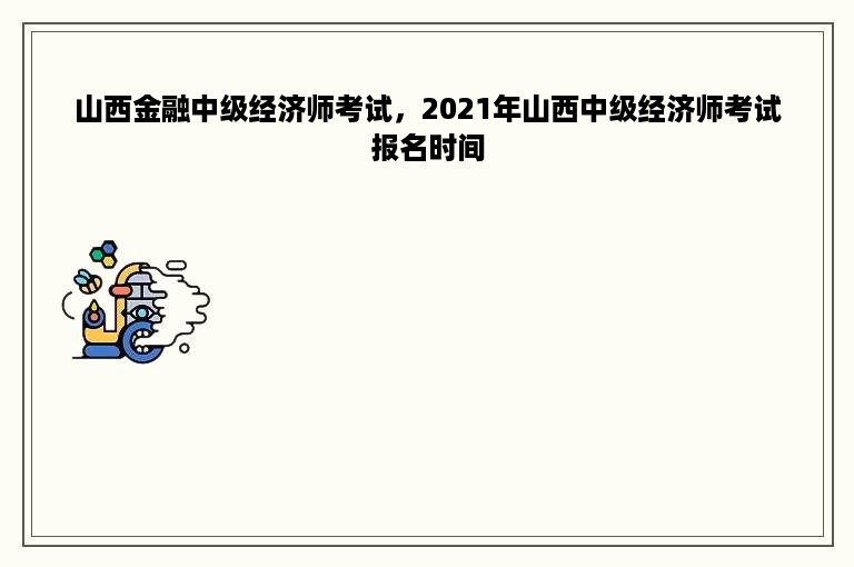 山西金融中级经济师考试，2021年山西中级经济师考试报名时间