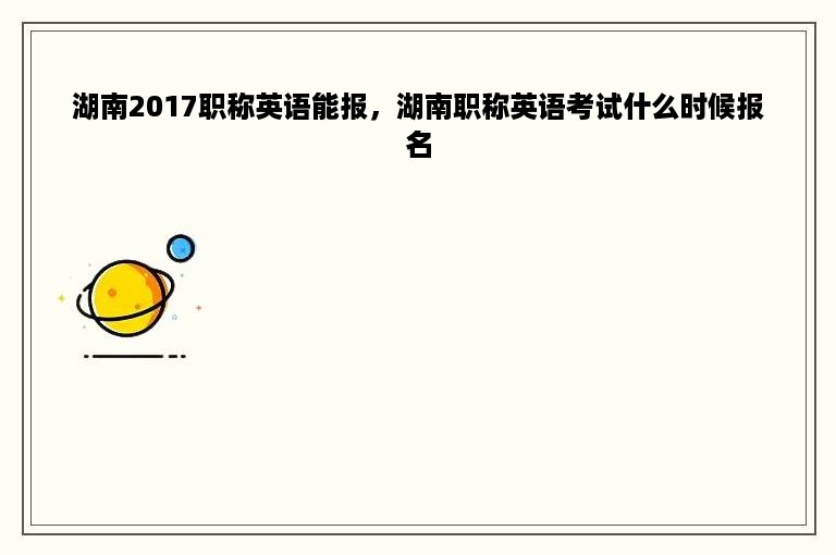 湖南2017职称英语能报，湖南职称英语考试什么时候报名