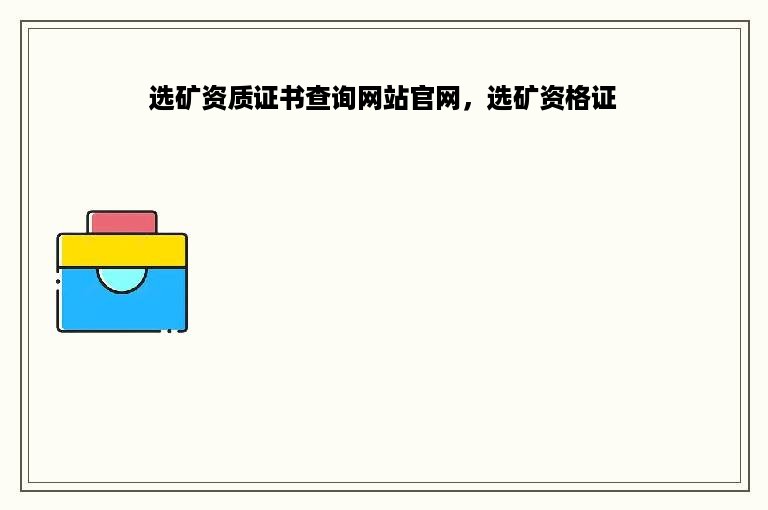 选矿资质证书查询网站官网，选矿资格证