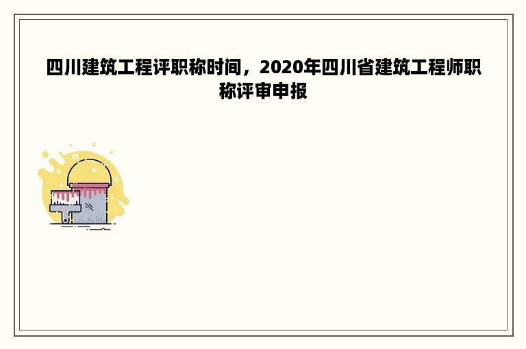 四川建筑工程评职称时间，2020年四川省建筑工程师职称评审申报