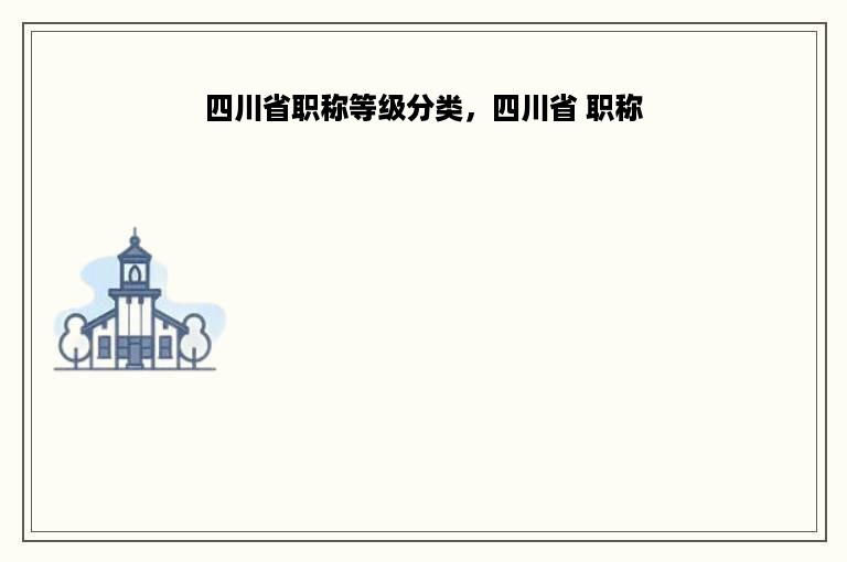 四川省职称等级分类，四川省 职称