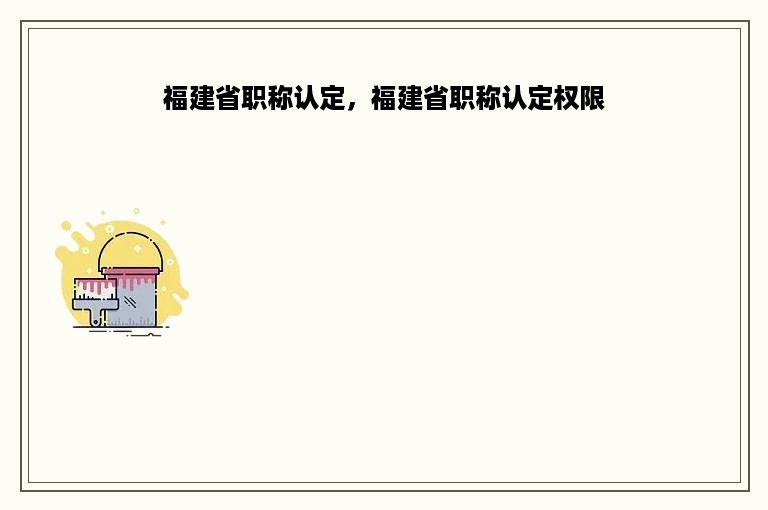 福建省职称认定，福建省职称认定权限