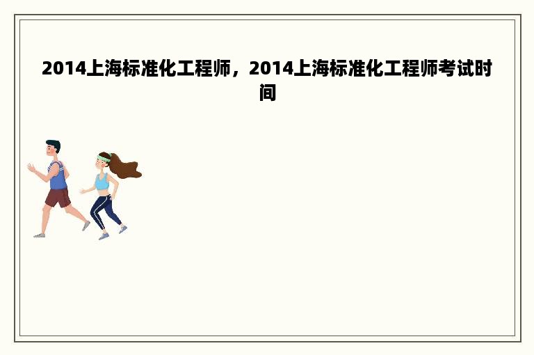 2014上海标准化工程师，2014上海标准化工程师考试时间