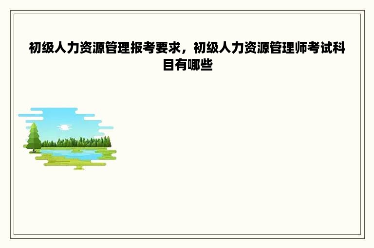 初级人力资源管理报考要求，初级人力资源管理师考试科目有哪些