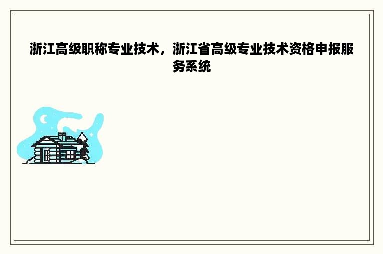 浙江高级职称专业技术，浙江省高级专业技术资格申报服务系统