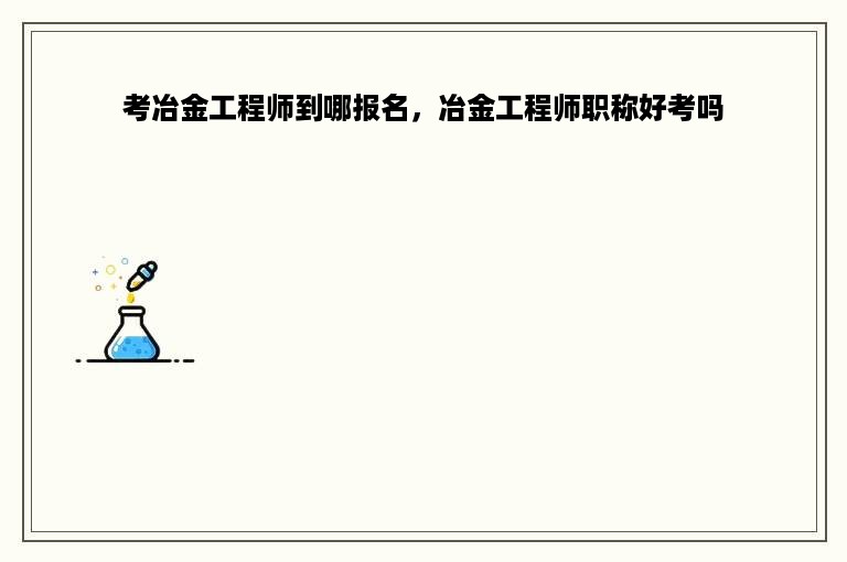 考冶金工程师到哪报名，冶金工程师职称好考吗