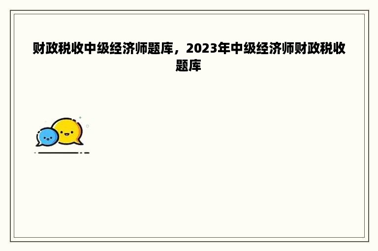 财政税收中级经济师题库，2023年中级经济师财政税收题库