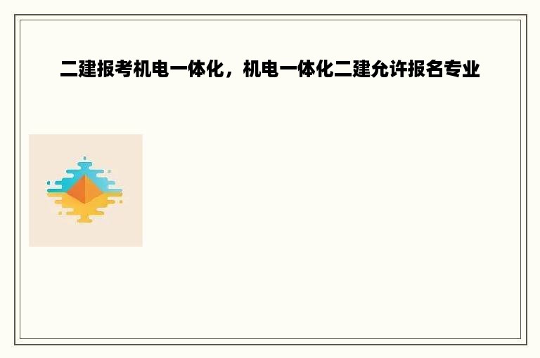 二建报考机电一体化，机电一体化二建允许报名专业