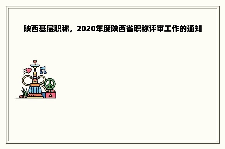 陕西基层职称，2020年度陕西省职称评审工作的通知