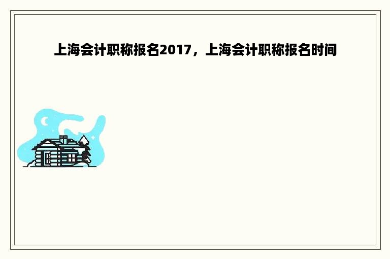 上海会计职称报名2017，上海会计职称报名时间