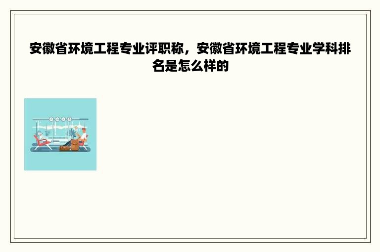 安徽省环境工程专业评职称，安徽省环境工程专业学科排名是怎么样的