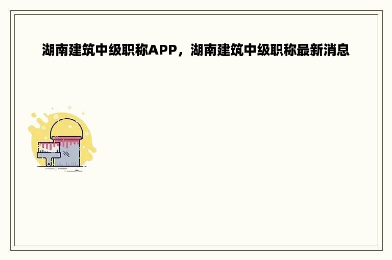 湖南建筑中级职称APP，湖南建筑中级职称最新消息