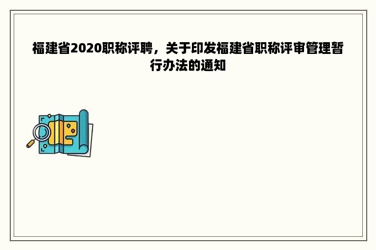 福建省2020职称评聘，关于印发福建省职称评审管理暂行办法的通知