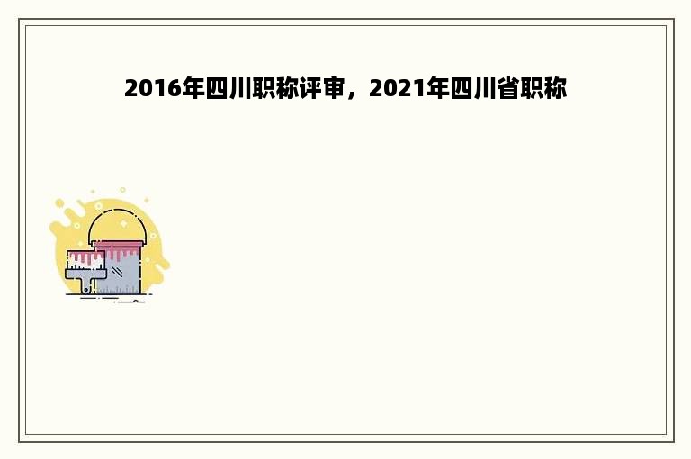 2016年四川职称评审，2021年四川省职称