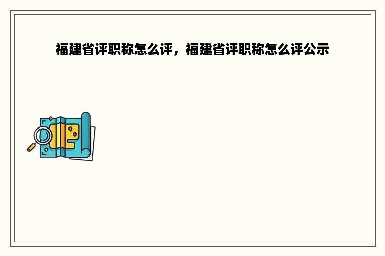 福建省评职称怎么评，福建省评职称怎么评公示