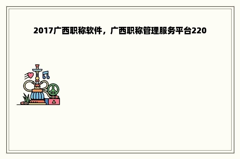 2017广西职称软件，广西职称管理服务平台220