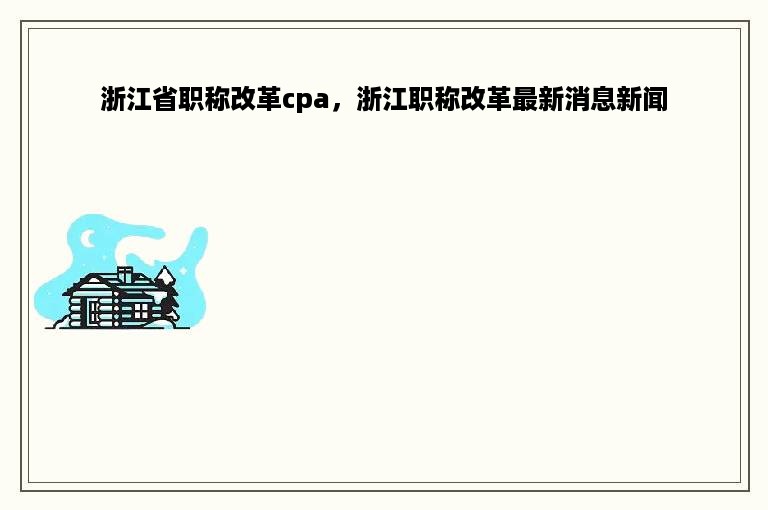 浙江省职称改革cpa，浙江职称改革最新消息新闻