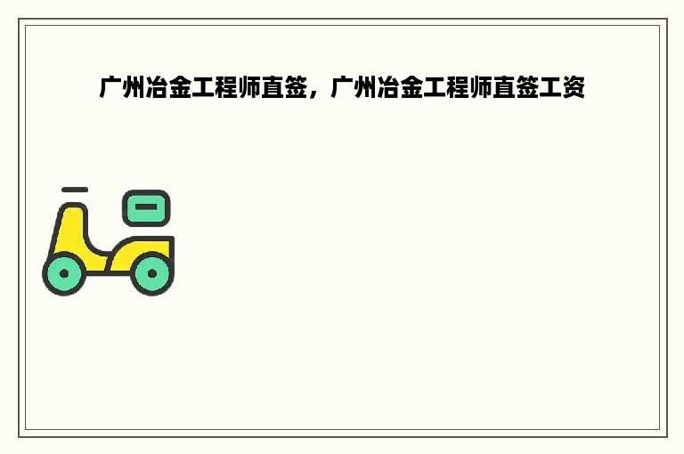 广州冶金工程师直签，广州冶金工程师直签工资