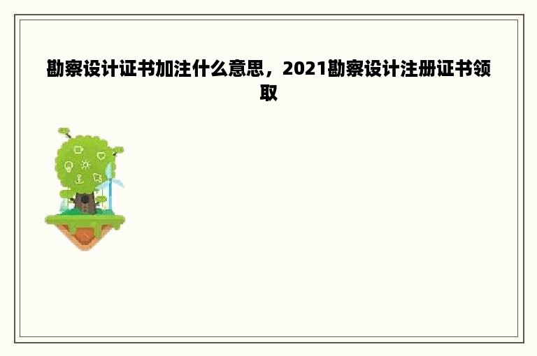 勘察设计证书加注什么意思，2021勘察设计注册证书领取