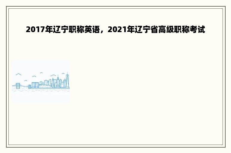 2017年辽宁职称英语，2021年辽宁省高级职称考试