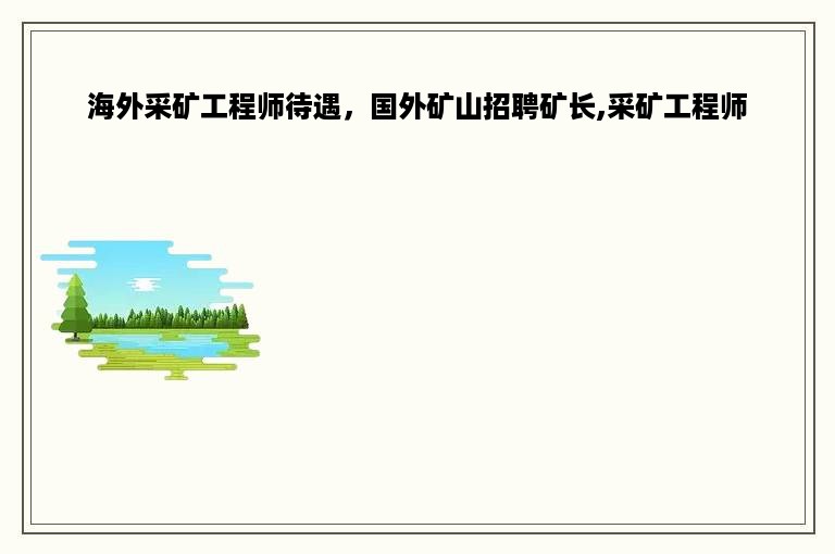 海外采矿工程师待遇，国外矿山招聘矿长,采矿工程师