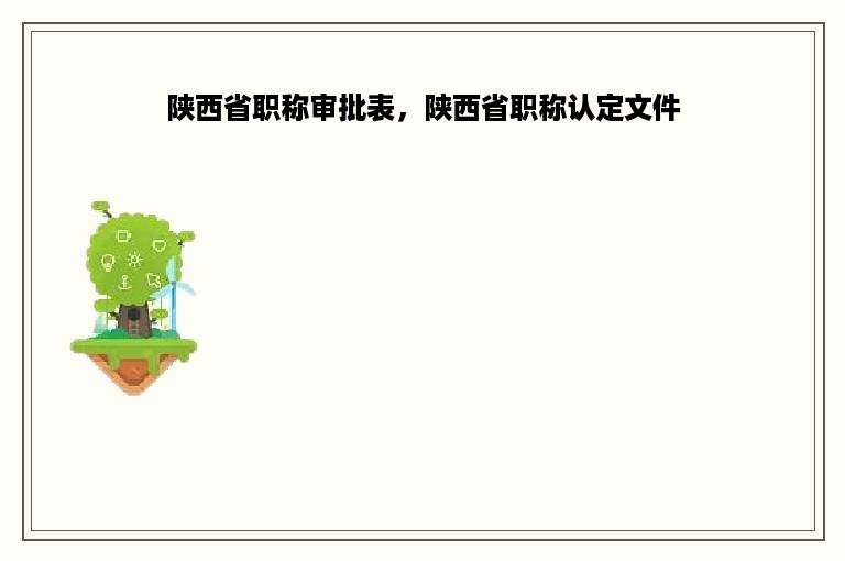 陕西省职称审批表，陕西省职称认定文件