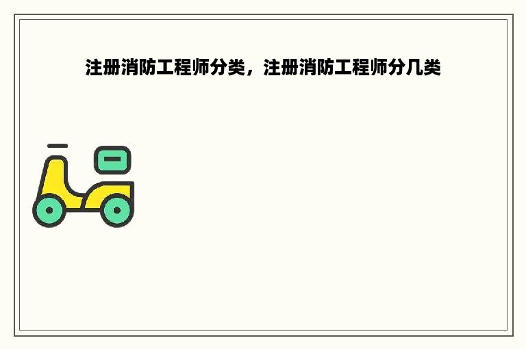 注册消防工程师分类，注册消防工程师分几类