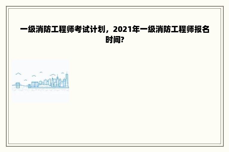 一级消防工程师考试计划，2021年一级消防工程师报名时间?