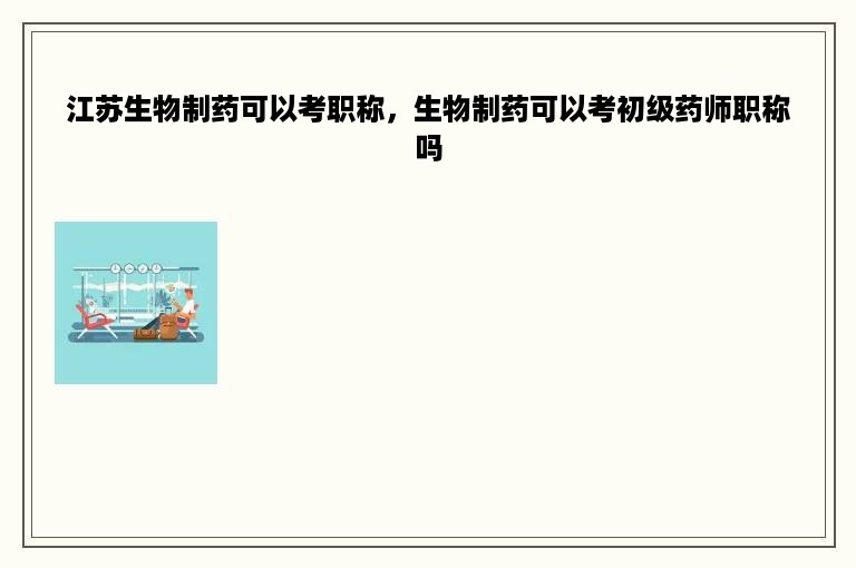 江苏生物制药可以考职称，生物制药可以考初级药师职称吗