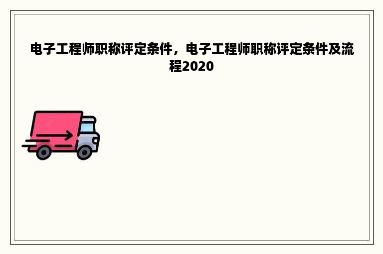 电子工程师职称评定条件，电子工程师职称评定条件及流程2020