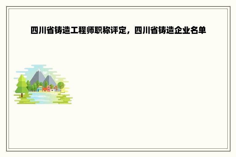 四川省铸造工程师职称评定，四川省铸造企业名单