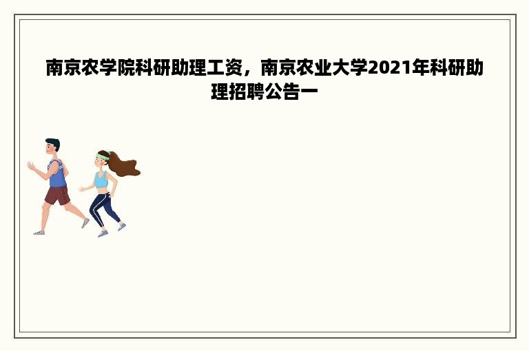 南京农学院科研助理工资，南京农业大学2021年科研助理招聘公告一